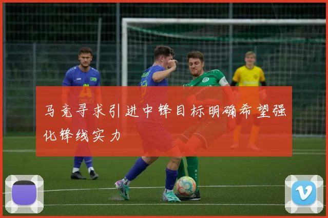 马竞寻求引进中锋目标明确希望强化锋线实力