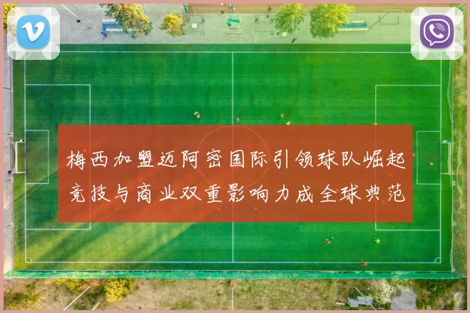 梅西加盟迈阿密国际引领球队崛起竞技与商业双重影响力成全球典范