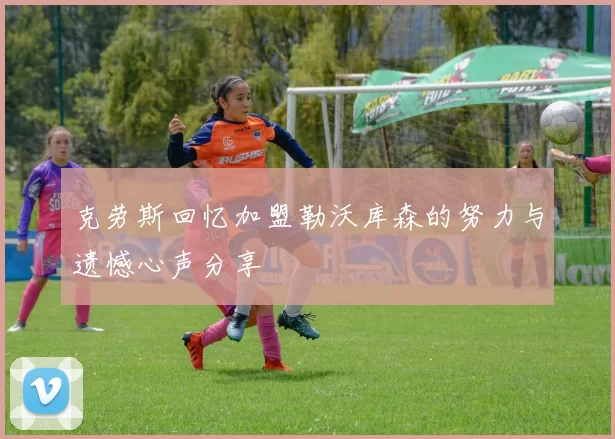 克劳斯回忆加盟勒沃库森的努力与遗憾心声分享