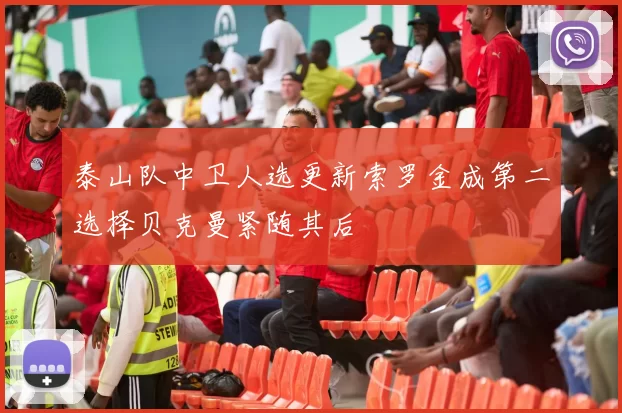 泰山队中卫人选更新索罗金成第二选择贝克曼紧随其后