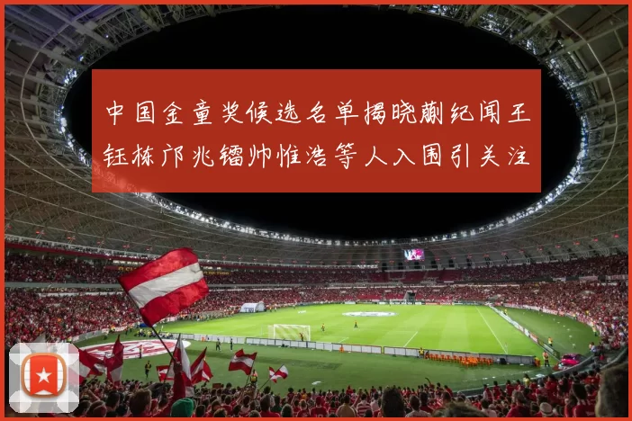 中国金童奖候选名单揭晓蒯纪闻王钰栋邝兆镭帅惟浩等人入围引关注