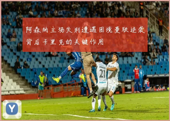 阿森纳主场失利遭遇困境曼联逆袭背后卡里克的关键作用
