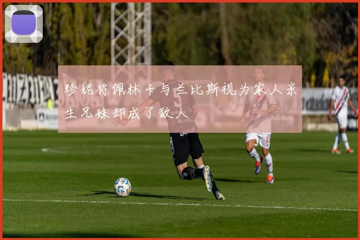 珍妮将佩林卡与兰比斯视为家人亲生兄妹却成了敌人